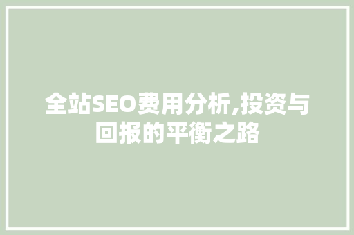 全站SEO费用分析,投资与回报的平衡之路