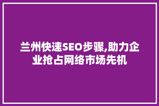 兰州快速SEO步骤,助力企业抢占网络市场先机