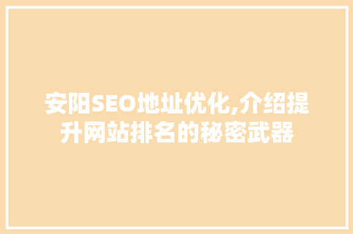 安阳SEO地址优化,介绍提升网站排名的秘密武器