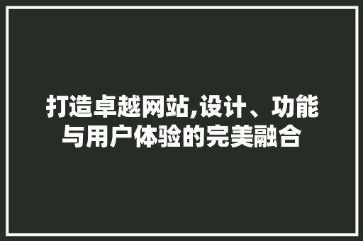 打造卓越网站,设计、功能与用户体验的完美融合 打造卓越网站,设计、功能与用户体验的完美融合 头条优化