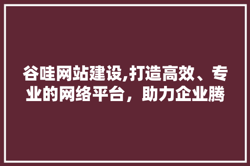 谷哇网站建设,打造高效、专业的网络平台，助力企业腾飞