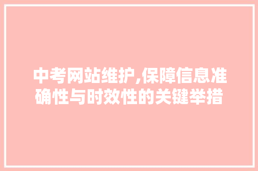 中考网站维护,保障信息准确性与时效性的关键举措