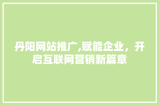 丹阳网站推广,赋能企业，开启互联网营销新篇章 百度算法