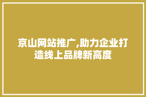 京山网站推广,助力企业打造线上品牌新高度 头条优化