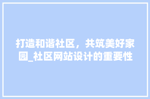 打造和谐社区，共筑美好家园_社区网站设计的重要性与步骤