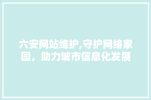 六安网站维护,守护网络家园，助力城市信息化发展