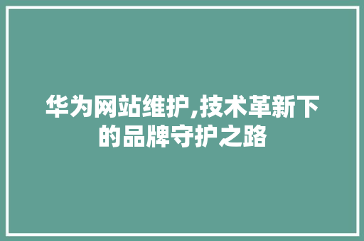 华为网站维护,技术革新下的品牌守护之路