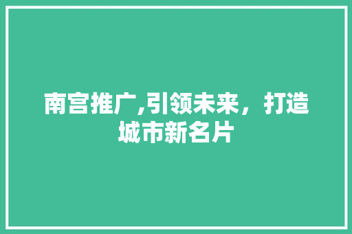 南宫推广,引领未来，打造城市新名片 360搜优化