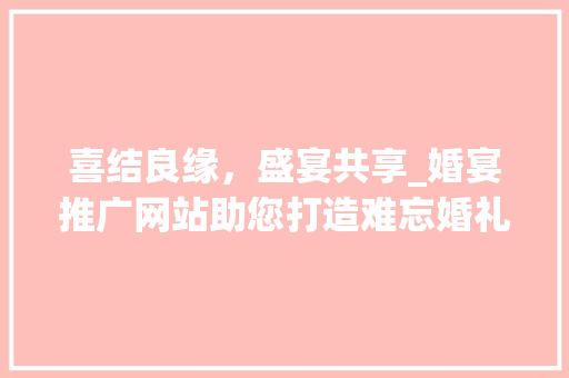 喜结良缘，盛宴共享_婚宴推广网站助您打造难忘婚礼