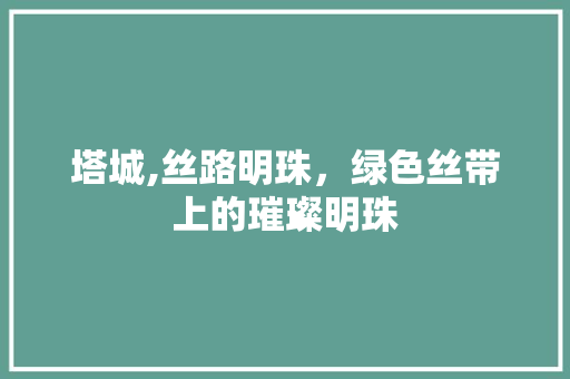 塔城,丝路明珠，绿色丝带上的璀璨明珠 头条优化