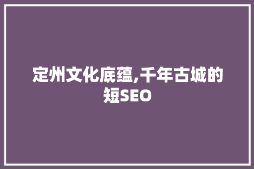 定州文化底蕴,千年古城的短SEO