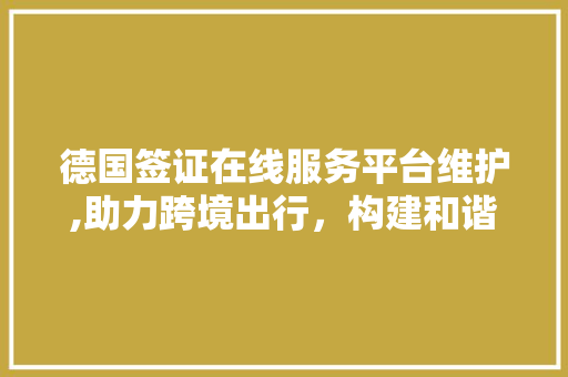 德国签证在线服务平台维护,助力跨境出行，构建和谐国际交流