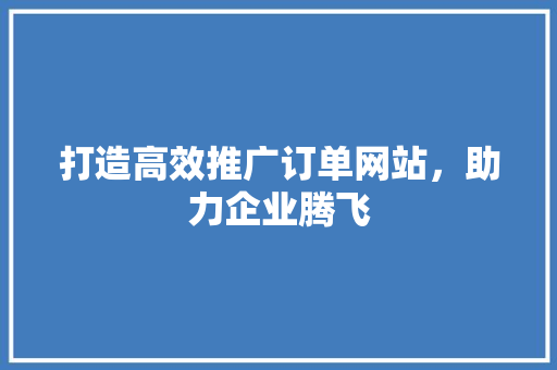 打造高效推广订单网站，助力企业腾飞