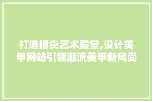 打造指尖艺术殿堂,设计美甲网站引领潮流美甲新风尚