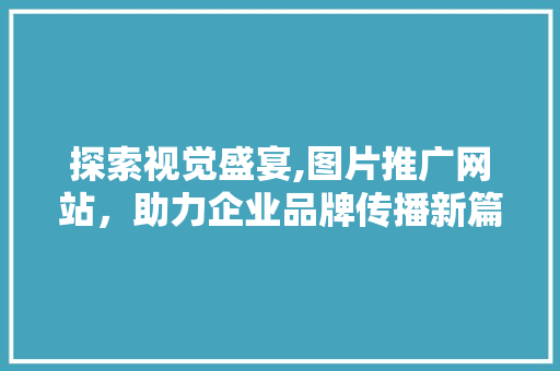 探索视觉盛宴,图片推广网站，助力企业品牌传播新篇章