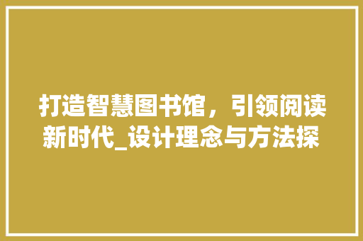 打造智慧图书馆，引领阅读新时代_设计理念与方法探索