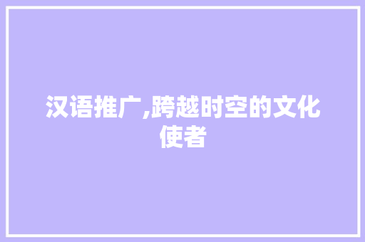 汉语推广,跨越时空的文化使者