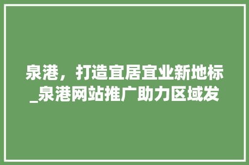 泉港，打造宜居宜业新地标_泉港网站推广助力区域发展