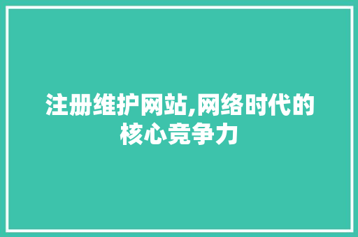 注册维护网站,网络时代的核心竞争力