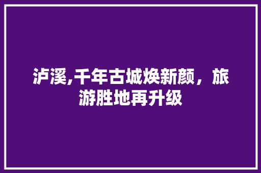 泸溪,千年古城焕新颜，旅游胜地再升级