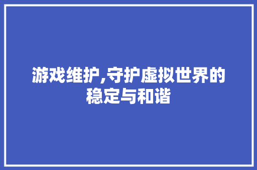 游戏维护,守护虚拟世界的稳定与和谐