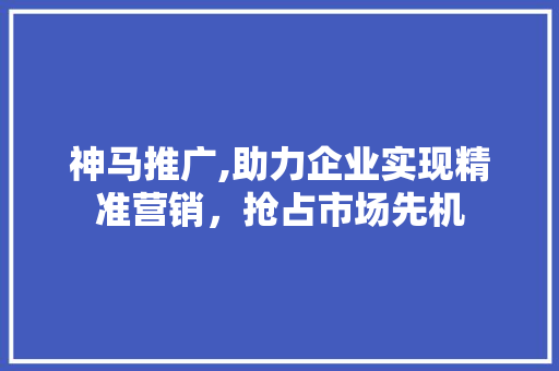 神马推广,助力企业实现精准营销，抢占市场先机