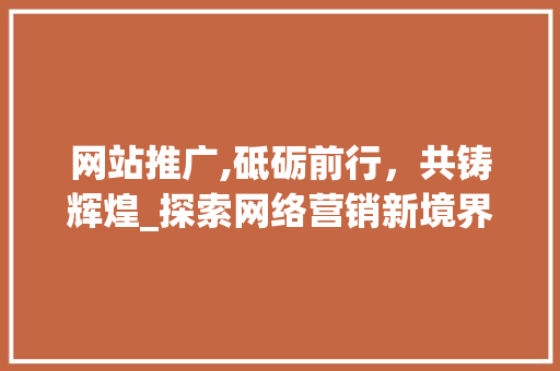 网站推广,砥砺前行，共铸辉煌_探索网络营销新境界