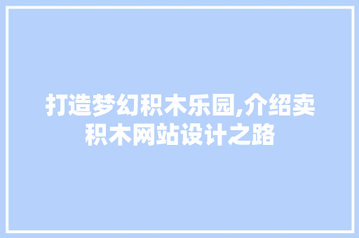 打造梦幻积木乐园,介绍卖积木网站设计之路 打造梦幻积木乐园,介绍卖积木网站设计之路 网站优化