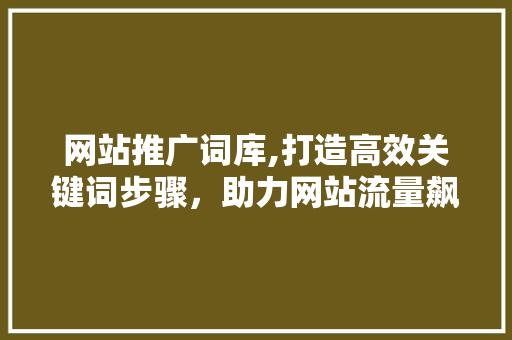 网站推广词库,打造高效关键词步骤，助力网站流量飙升