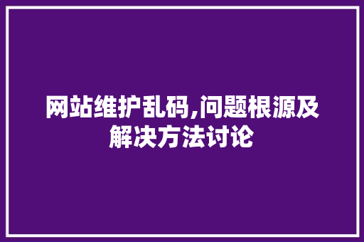 网站维护乱码,问题根源及解决方法讨论