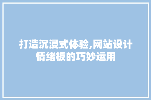 打造沉浸式体验,网站设计情绪板的巧妙运用
