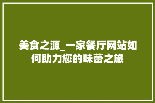 美食之源_一家餐厅网站如何助力您的味蕾之旅