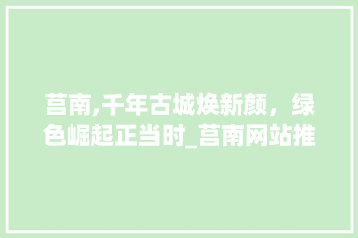 莒南,千年古城焕新颜，绿色崛起正当时_莒南网站推广助力古城发展