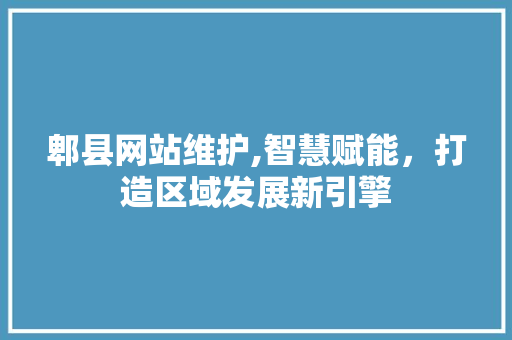 郫县网站维护,智慧赋能，打造区域发展新引擎 网站开发