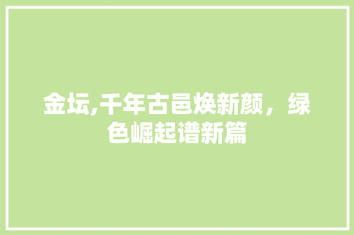 金坛,千年古邑焕新颜，绿色崛起谱新篇