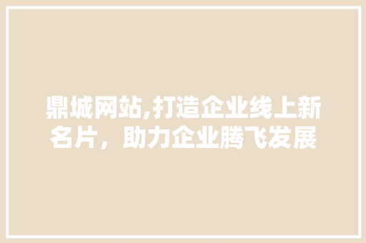 鼎城网站,打造企业线上新名片，助力企业腾飞发展 网站优化
