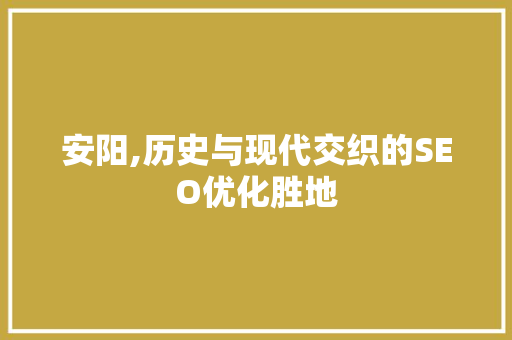 安阳,历史与现代交织的SEO优化胜地