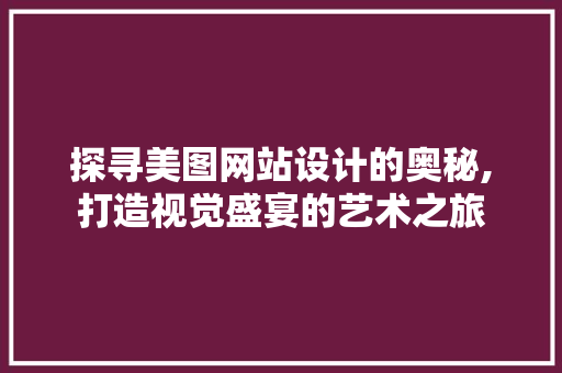 探寻美图网站设计的奥秘,打造视觉盛宴的艺术之旅
