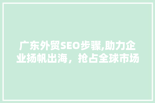 广东外贸SEO步骤,助力企业扬帆出海，抢占全球市场先机