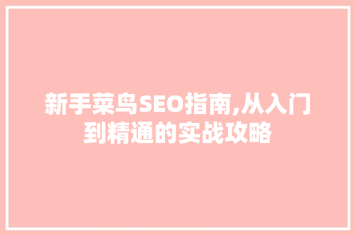 新手菜鸟SEO指南,从入门到精通的实战攻略 搜狗优化