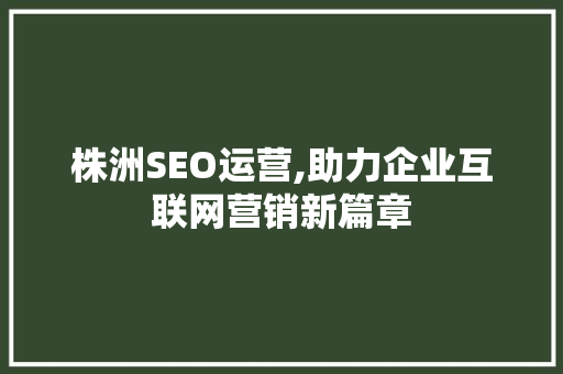 株洲SEO运营,助力企业互联网营销新篇章