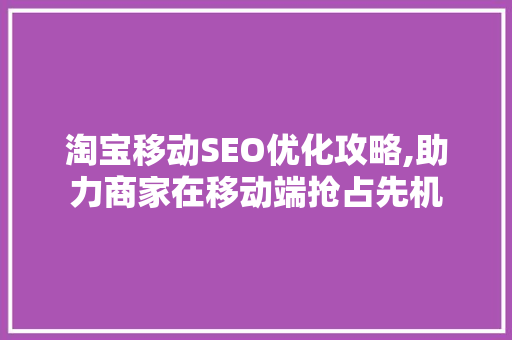 淘宝移动SEO优化攻略,助力商家在移动端抢占先机