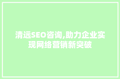 清远SEO咨询,助力企业实现网络营销新突破 seo技术