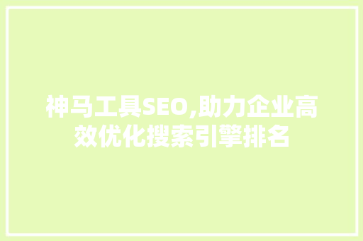 神马工具SEO,助力企业高效优化搜索引擎排名