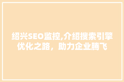 绍兴SEO监控,介绍搜索引擎优化之路，助力企业腾飞