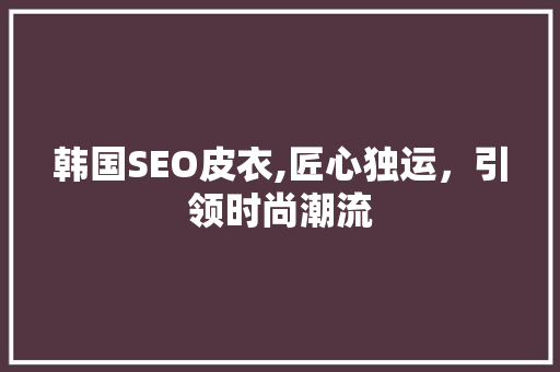 韩国SEO皮衣,匠心独运，引领时尚潮流