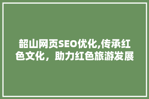 韶山网页SEO优化,传承红色文化，助力红色旅游发展