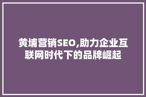 黄埔营销SEO,助力企业互联网时代下的品牌崛起 AI技术学习