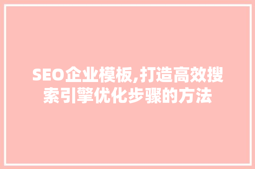 SEO企业模板,打造高效搜索引擎优化步骤的方法