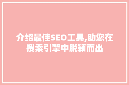 介绍最佳SEO工具,助您在搜索引擎中脱颖而出